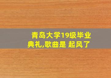 青岛大学19级毕业典礼,歌曲是 起风了